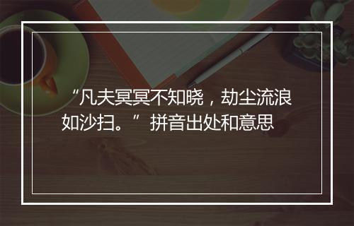 “凡夫冥冥不知晓，劫尘流浪如沙扫。”拼音出处和意思