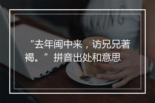 “去年闽中来，访兄兄著褐。”拼音出处和意思