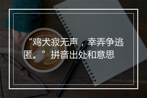 “鸡犬寂无声，幸弄争逃匿。”拼音出处和意思