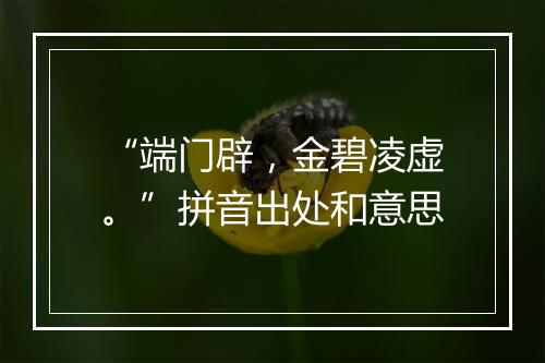 “端门辟，金碧凌虚。”拼音出处和意思