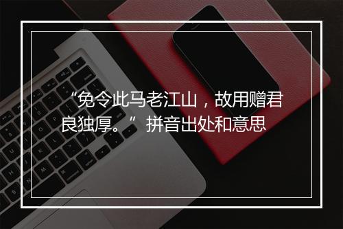 “免令此马老江山，故用赠君良独厚。”拼音出处和意思