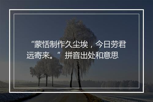 “蒙恬制作久尘埃，今日劳君远寄来。”拼音出处和意思