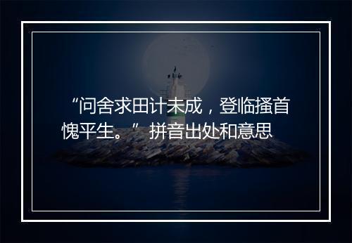 “问舍求田计未成，登临搔首愧平生。”拼音出处和意思