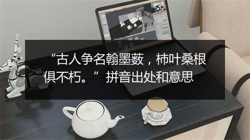 “古人争名翰墨薮，柿叶桑根俱不朽。”拼音出处和意思