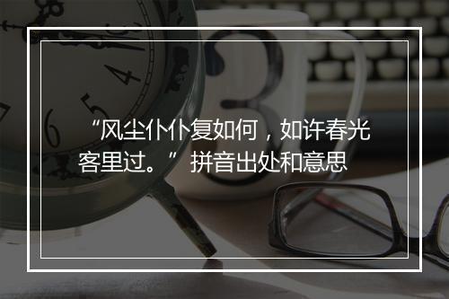 “风尘仆仆复如何，如许春光客里过。”拼音出处和意思