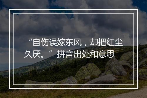 “自伤误嫁东风，却把红尘久厌。”拼音出处和意思