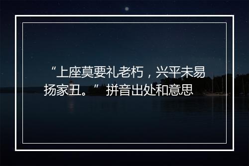 “上座莫要礼老朽，兴平未易扬家丑。”拼音出处和意思