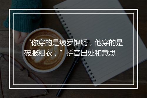 “你穿的是绫罗锦绣，他穿的是破服粗衣；”拼音出处和意思