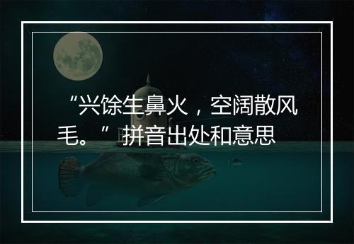 “兴馀生鼻火，空阔散风毛。”拼音出处和意思