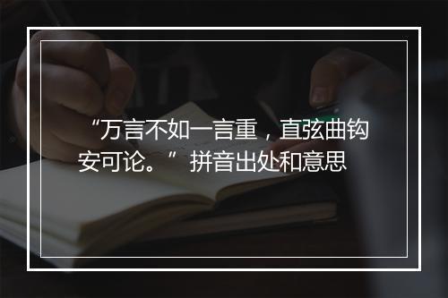 “万言不如一言重，直弦曲钩安可论。”拼音出处和意思