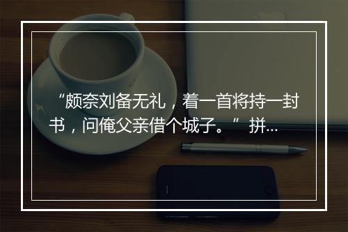 “颇奈刘备无礼，着一首将持一封书，问俺父亲借个城子。”拼音出处和意思