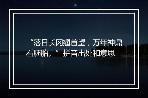 “落日长冈翘首望，万年神鼎看胚胎。”拼音出处和意思