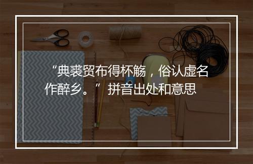 “典裘贸布得杯觞，俗认虚名作醉乡。”拼音出处和意思