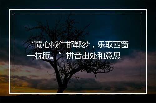 “閒心懒作邯郸梦，乐取西窗一枕眠。”拼音出处和意思