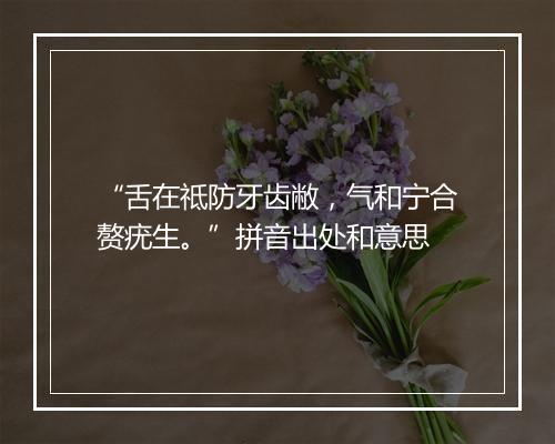 “舌在祗防牙齿敝，气和宁合赘疣生。”拼音出处和意思