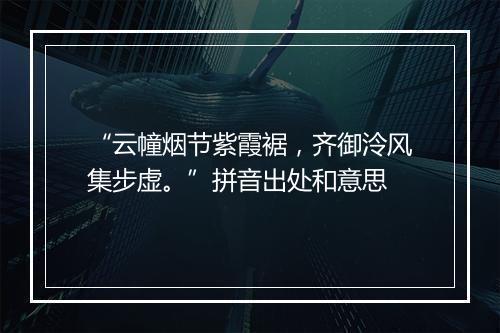 “云幢烟节紫霞裾，齐御泠风集步虚。”拼音出处和意思