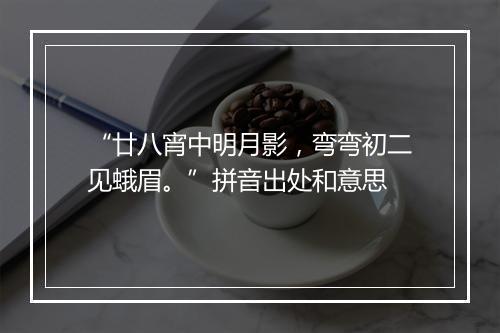 “廿八宵中明月影，弯弯初二见蛾眉。”拼音出处和意思