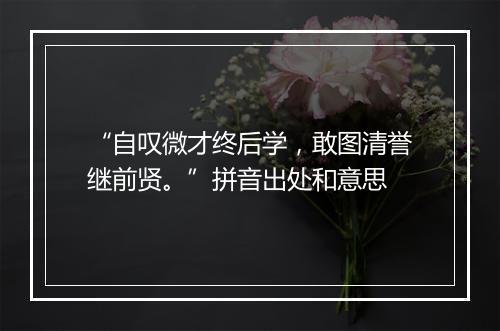 “自叹微才终后学，敢图清誉继前贤。”拼音出处和意思