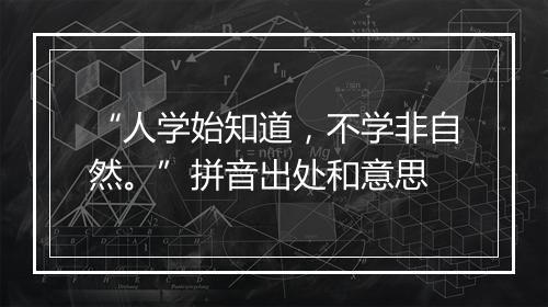 “人学始知道，不学非自然。”拼音出处和意思