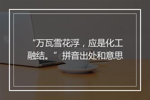 “万瓦雪花浮，应是化工融结。”拼音出处和意思