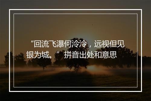 “回流飞瀑何泠泠，远视但见银为城。”拼音出处和意思