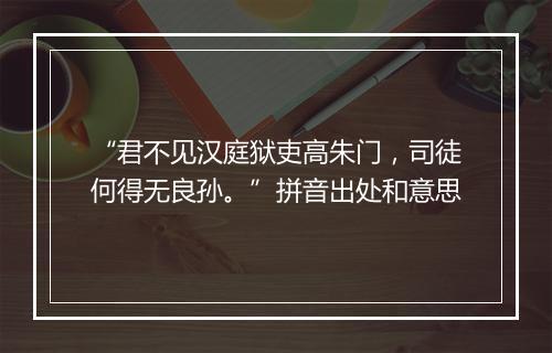 “君不见汉庭狱吏高朱门，司徒何得无良孙。”拼音出处和意思