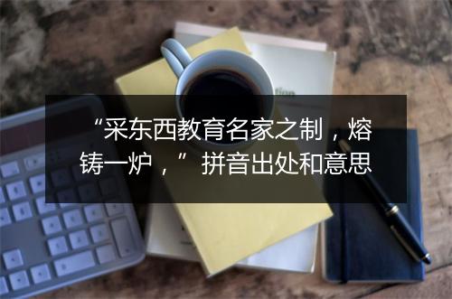 “采东西教育名家之制，熔铸一炉，”拼音出处和意思