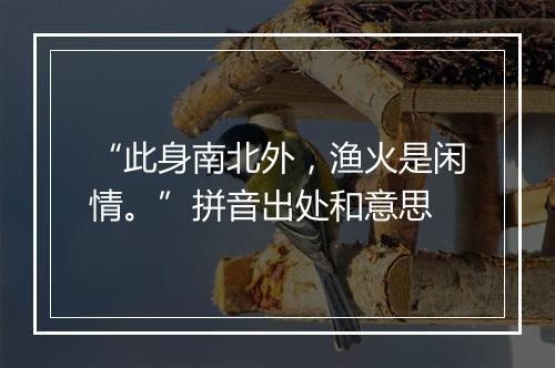 “此身南北外，渔火是闲情。”拼音出处和意思