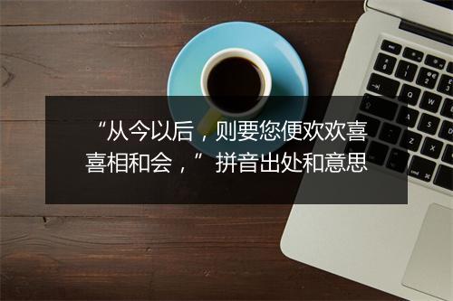 “从今以后，则要您便欢欢喜喜相和会，”拼音出处和意思