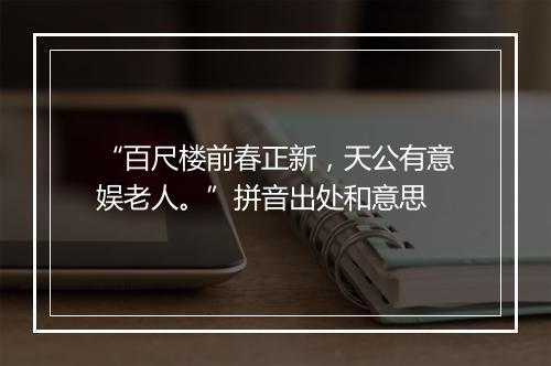 “百尺楼前春正新，天公有意娱老人。”拼音出处和意思