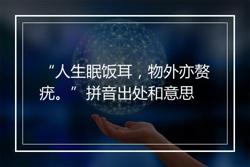 “人生眠饭耳，物外亦赘疣。”拼音出处和意思