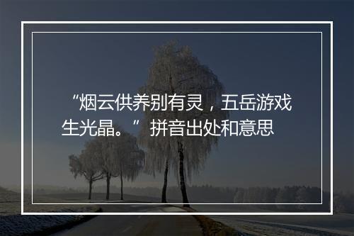 “烟云供养别有灵，五岳游戏生光晶。”拼音出处和意思