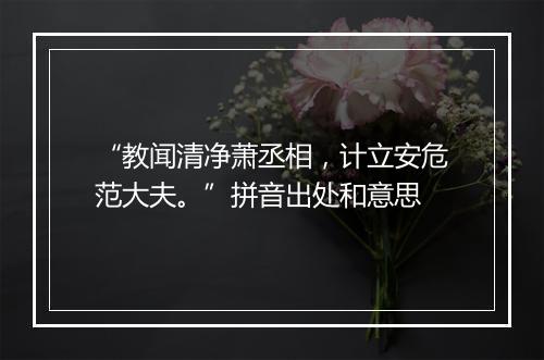 “教闻清净萧丞相，计立安危范大夫。”拼音出处和意思