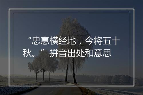 “忠惠横经地，今将五十秋。”拼音出处和意思