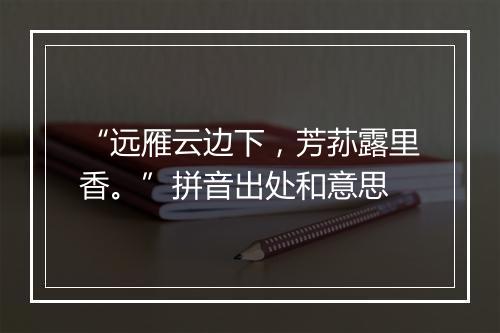 “远雁云边下，芳荪露里香。”拼音出处和意思