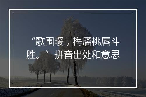 “歌围暖，梅靥桃唇斗胜。”拼音出处和意思