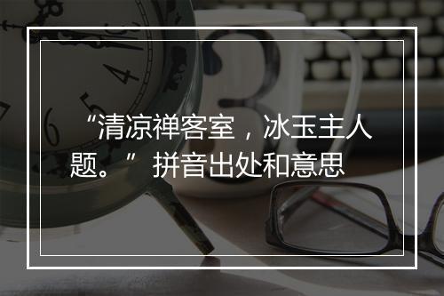 “清凉禅客室，冰玉主人题。”拼音出处和意思