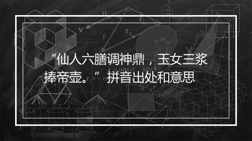 “仙人六膳调神鼎，玉女三浆捧帝壶。”拼音出处和意思