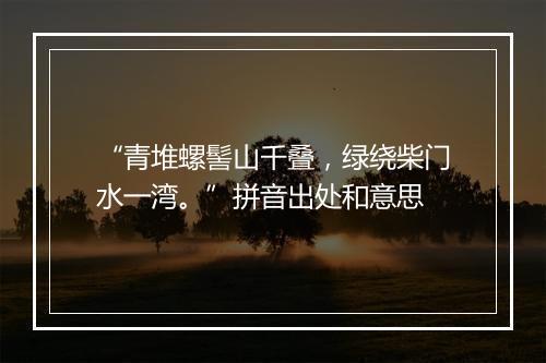 “青堆螺髻山千叠，绿绕柴门水一湾。”拼音出处和意思