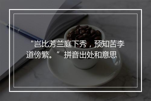 “岂比芳兰庭下秀，预知苦李道傍繁。”拼音出处和意思