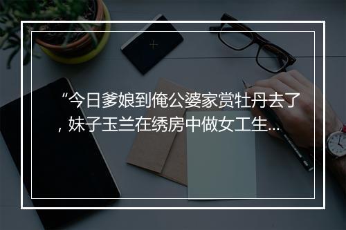 “今日爹娘到俺公婆家赏牡丹去了，妹子玉兰在绣房中做女工生活。”拼音出处和意思