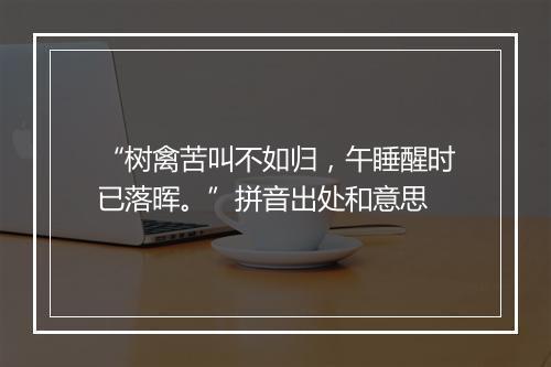 “树禽苦叫不如归，午睡醒时已落晖。”拼音出处和意思