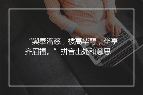 “舆奉潘慈，楼高华萼，坐享齐眉福。”拼音出处和意思