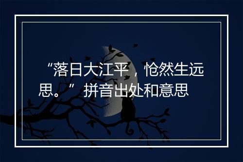 “落日大江平，怆然生远思。”拼音出处和意思