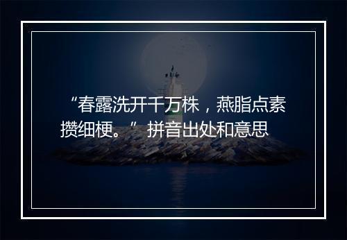 “春露洗开千万株，燕脂点素攒细梗。”拼音出处和意思