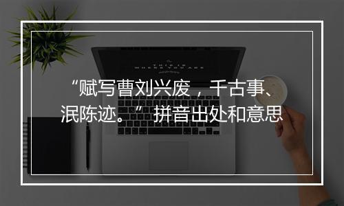 “赋写曹刘兴废，千古事、泯陈迹。”拼音出处和意思