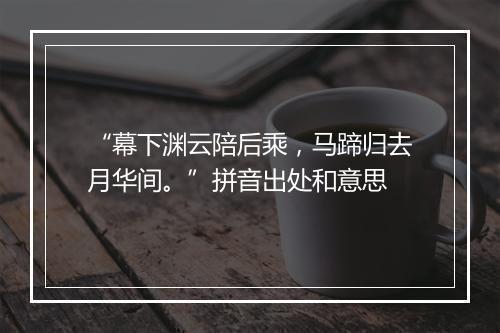 “幕下渊云陪后乘，马蹄归去月华间。”拼音出处和意思