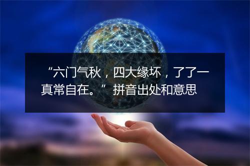 “六门气秋，四大缘坏，了了一真常自在。”拼音出处和意思