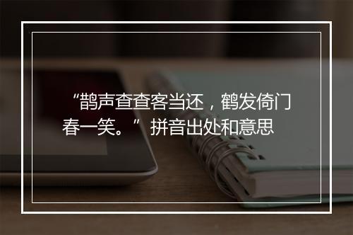 “鹊声查查客当还，鹤发倚门春一笑。”拼音出处和意思