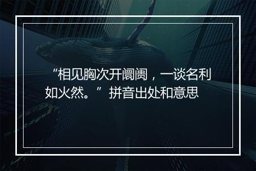 “相见胸次开阛阓，一谈名利如火然。”拼音出处和意思